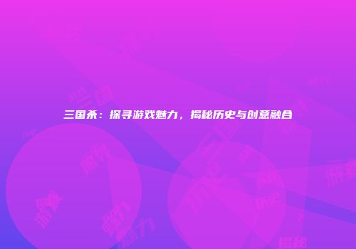 三国杀：探寻游戏魅力，揭秘历史与创意融合