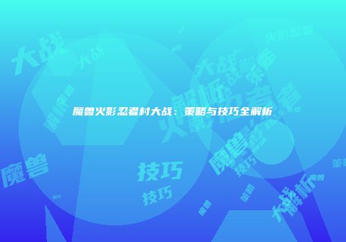 魔兽火影忍者村大战：策略与技巧全解析