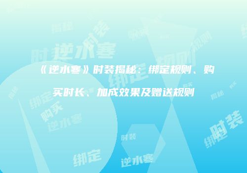 《逆水寒》时装揭秘：绑定规则、购买时长、加成效果及赠送规则