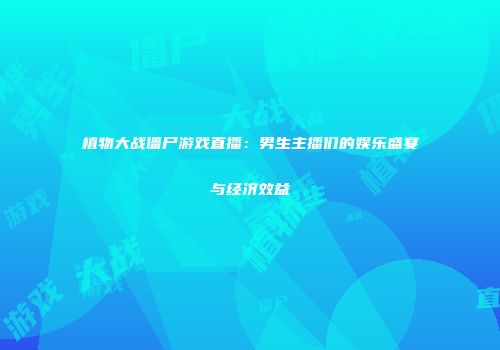 植物大战僵尸游戏直播：男生主播们的娱乐盛宴与经济效益