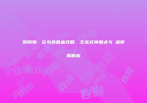 阴阳师：花鸟卷回血攻略、主流式神盘点与薙魂使用解析