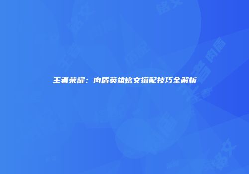 王者荣耀：肉盾英雄铭文搭配技巧全解析