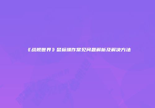 《战舰世界》鼠标操作常见问题解析及解决方法