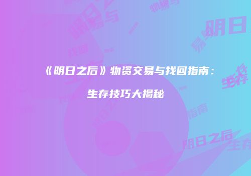 《明日之后》物资交易与找回指南：生存技巧大揭秘