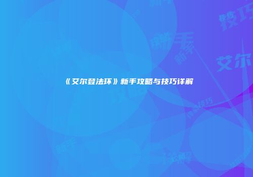 《艾尔登法环》新手攻略与技巧详解