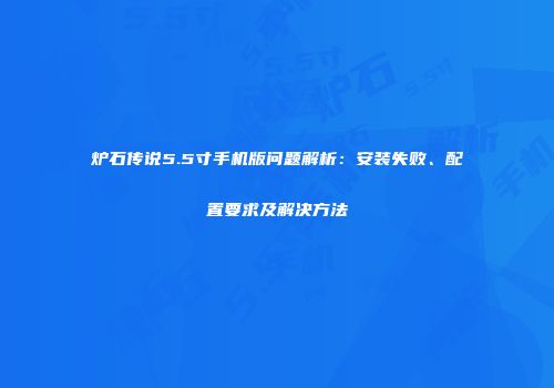 炉石传说5.5寸手机版问题解析：安装失败、配置要求及解决方法