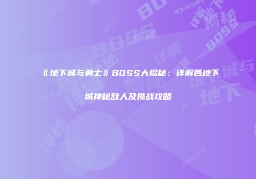 《地下城与勇士》BOSS大揭秘：详解各地下城神秘敌人及挑战攻略