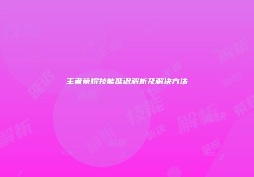 王者荣耀技能延迟解析及解决方法