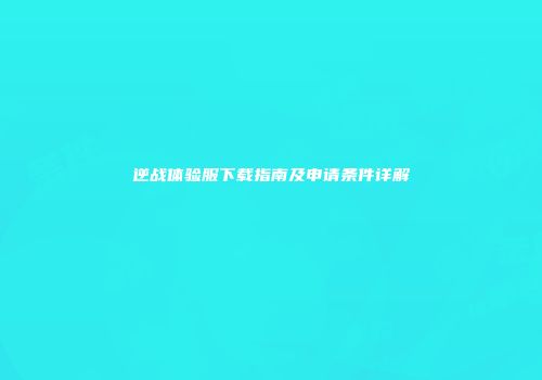 逆战体验服下载指南及申请条件详解