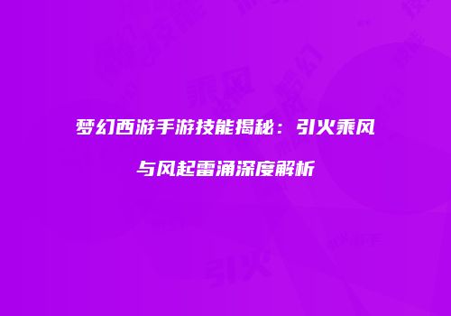 梦幻西游手游技能揭秘：引火乘风与风起雷涌深度解析
