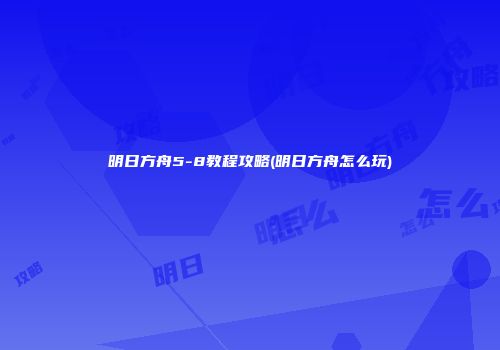 明日方舟5-8教程攻略(明日方舟怎么玩)