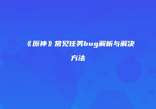 《原神》常见任务bug解析与解决方法