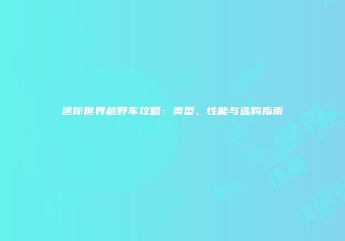 迷你世界越野车攻略：类型、性能与选购指南
