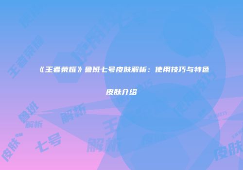 《王者荣耀》鲁班七号皮肤解析：使用技巧与特色皮肤介绍