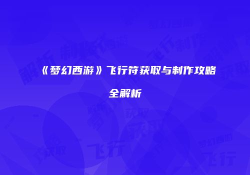 《梦幻西游》飞行符获取与制作攻略全解析