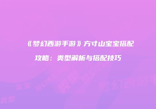 《梦幻西游手游》方寸山宝宝搭配攻略：类型解析与搭配技巧