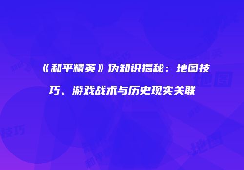 《和平精英》伪知识揭秘：地图技巧、游戏战术与历史现实关联