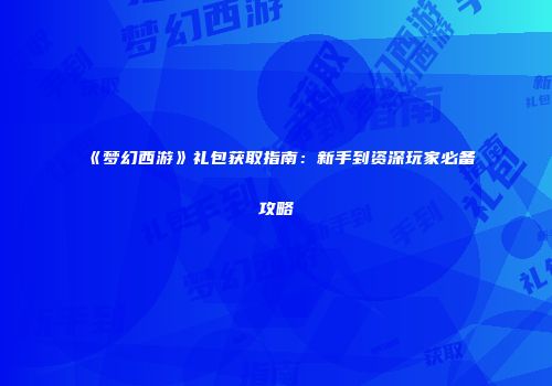 《梦幻西游》礼包获取指南：新手到资深玩家必备攻略