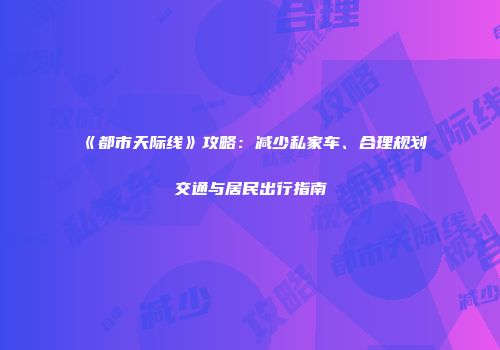 《都市天际线》攻略：减少私家车、合理规划交通与居民出行指南