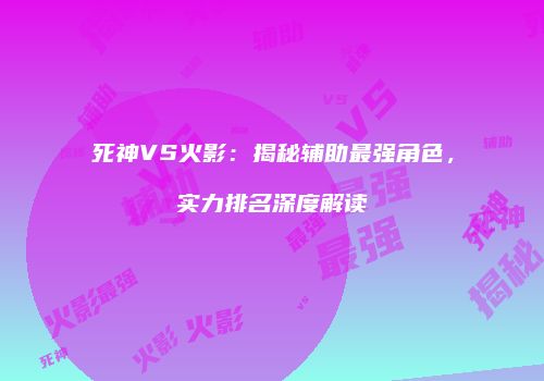 死神VS火影：揭秘辅助最强角色，实力排名深度解读