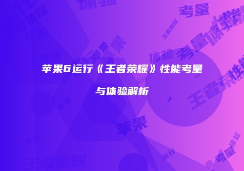 苹果6运行《王者荣耀》性能考量与体验解析