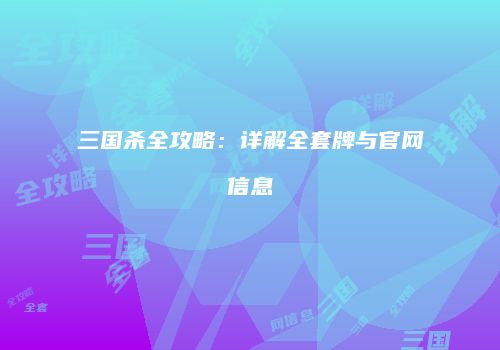 三国杀全攻略：详解全套牌与官网信息