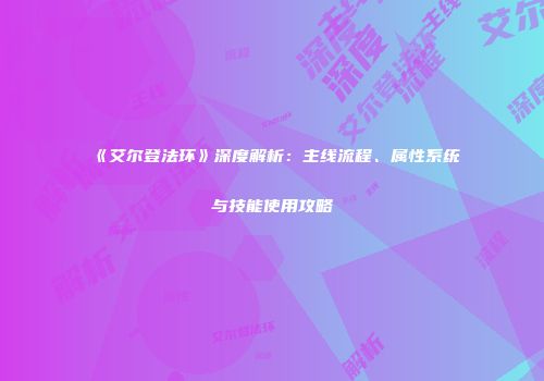 《艾尔登法环》深度解析：主线流程、属性系统与技能使用攻略