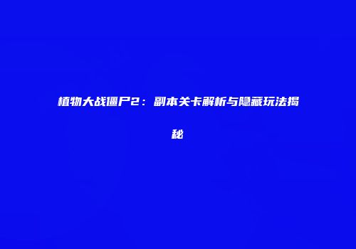 植物大战僵尸2：副本关卡解析与隐藏玩法揭秘