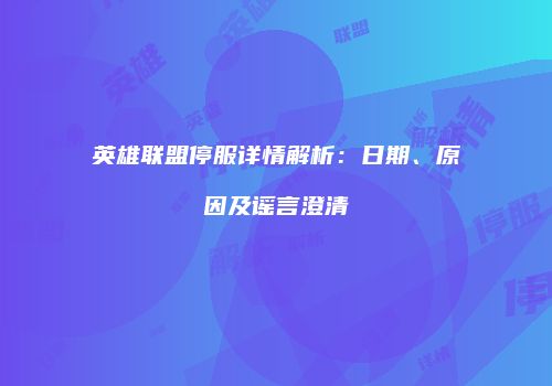 英雄联盟停服详情解析：日期、原因及谣言澄清