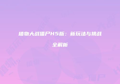 植物大战僵尸H5版：新玩法与挑战全解析