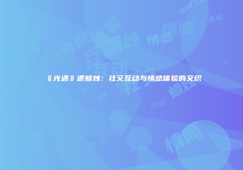 《光遇》递蜡烛：社交互动与情感体验的交织