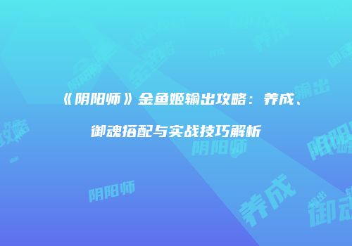 《阴阳师》金鱼姬输出攻略：养成、御魂搭配与实战技巧解析