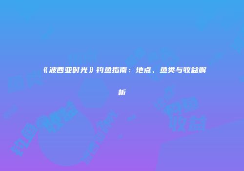 《波西亚时光》钓鱼指南：地点、鱼类与收益解析