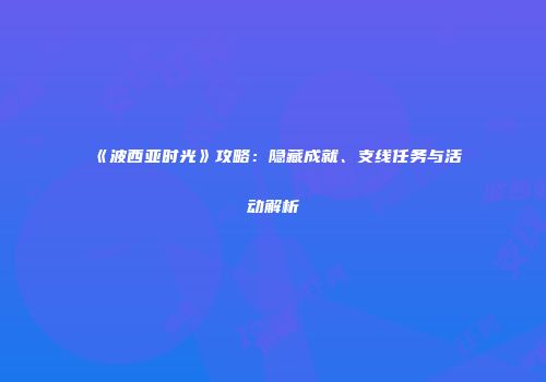 《波西亚时光》攻略：隐藏成就、支线任务与活动解析