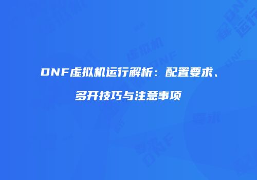DNF虚拟机运行解析：配置要求、多开技巧与注意事项