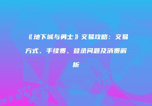 《地下城与勇士》交易攻略：交易方式、手续费、登录问题及消费解析