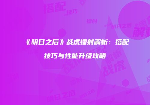 《明日之后》战虎镭射解析：搭配技巧与性能升级攻略
