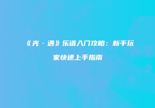 《光·遇》乐谱入门攻略：新手玩家快速上手指南