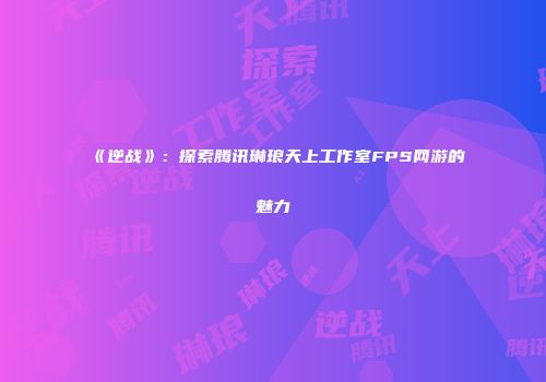 《逆战》：探索腾讯琳琅天上工作室FPS网游的魅力