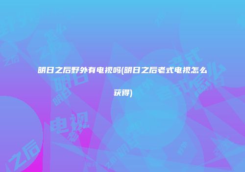 明日之后野外有电视吗(明日之后老式电视怎么获得)