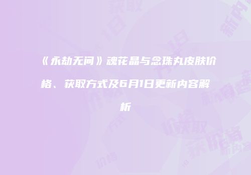 《永劫无间》魂花晶与念珠丸皮肤价格、获取方式及6月1日更新内容解析