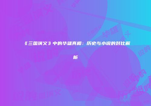 《三国演义》中的华雄真相：历史与小说的对比解析