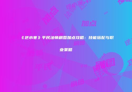 《逆水寒》平民法师刷图加点攻略：技能搭配与职业策略
