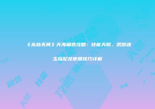 《永劫无间》天海角色攻略：技能天赋、武器魂玉搭配及使用技巧详解