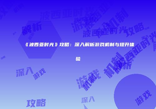 《波西亚时光》攻略：深入解析游戏机制与提升体验