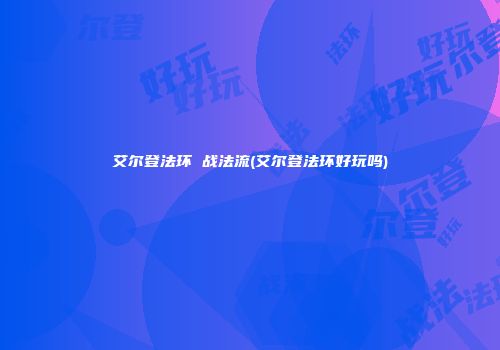 艾尔登法环 战法流(艾尔登法环好玩吗)