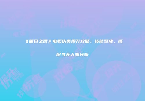 《明日之后》电弧伤害提升攻略：技能释放、搭配与无人机分析