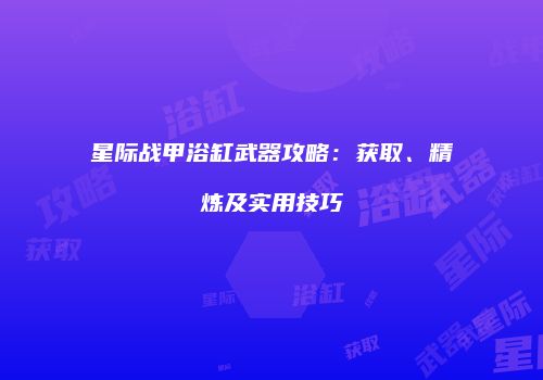 星际战甲浴缸武器攻略：获取、精炼及实用技巧
