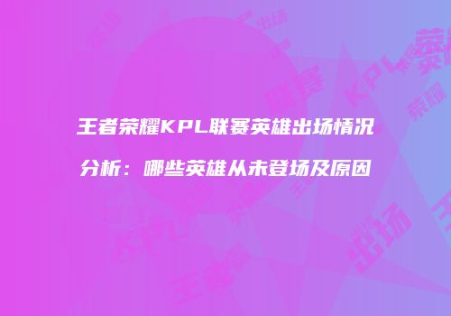 王者荣耀KPL联赛英雄出场情况分析：哪些英雄从未登场及原因