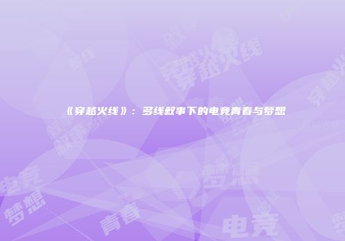 《穿越火线》：多线叙事下的电竞青春与梦想